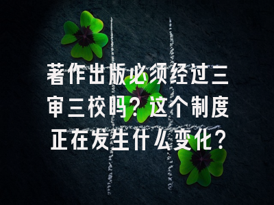 著作出版必须经过三审三校吗？这个制度正在发生什么变化？