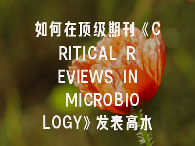 如何在顶级期刊《CRITICAL REVIEWS IN MICROBIOLOGY》发表高水平论文？