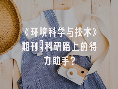 《环境科学与技术》期刊：科研路上的得力助手？