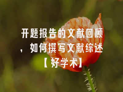 开题报告的文献回顾，如何撰写文献综述【好学术】