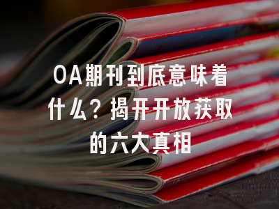 OA期刊到底意味着什么？揭开开放获取的六大真相