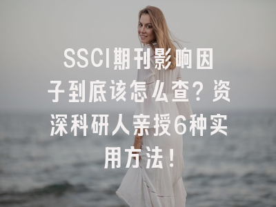 SSCI期刊影响因子到底该怎么查？资深科研人亲授6种实用方法！