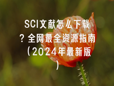 SCI文献怎么下载？全网最全资源指南（2024年最新版）