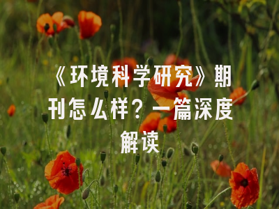 《环境科学研究》期刊怎么样？一篇深度解读