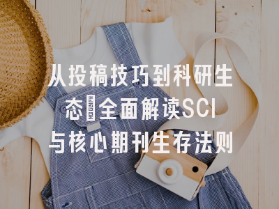 从投稿技巧到科研生态：全面解读SCI与核心期刊生存法则