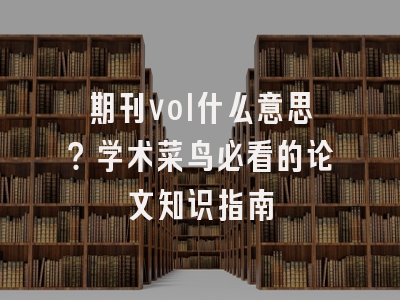 期刊vol什么意思？学术菜鸟必看的论文知识指南