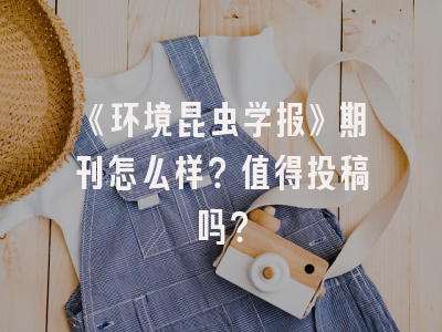 《环境昆虫学报》期刊怎么样？值得投稿吗？