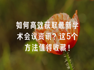 如何高效获取最新学术会议资讯？这5个方法值得收藏！