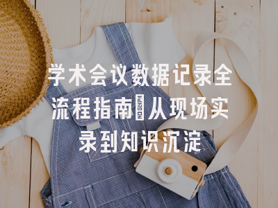 学术会议数据记录全流程指南：从现场实录到知识沉淀