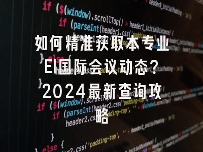 如何精准获取本专业EI国际会议动态？2024最新查询攻略