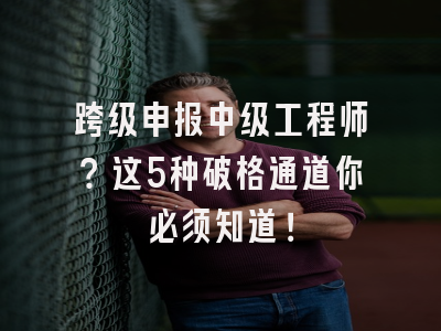 跨级申报中级工程师？这5种破格通道你必须知道！