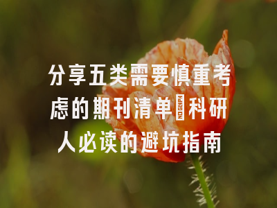 分享五类需要慎重考虑的期刊清单：科研人必读的避坑指南