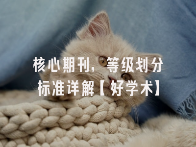核心期刊，等级划分标准详解【好学术】