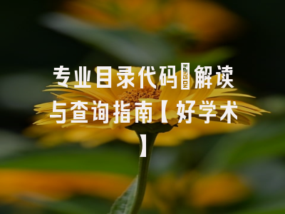 专业目录代码：解读与查询指南【好学术】