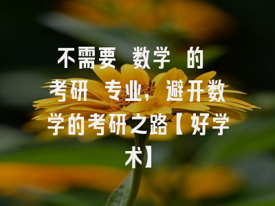 不需要 数学 的 考研 专业，避开数学的考研之路【好学术】