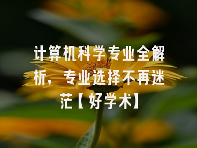 计算机科学专业全解析，专业选择不再迷茫【好学术】