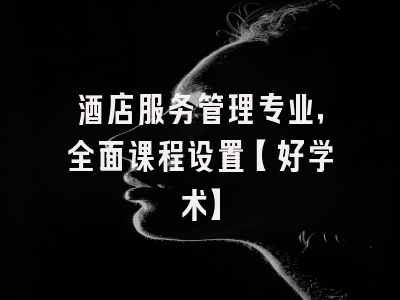 酒店服务管理专业，全面课程设置【好学术】