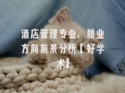 酒店管理专业，就业方向前景分析【好学术】