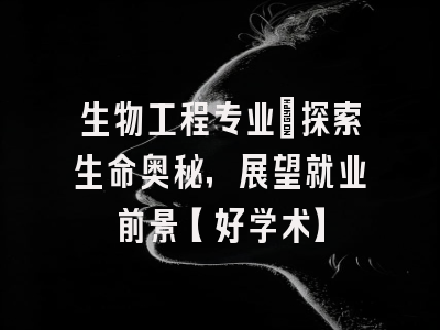 生物工程专业：探索生命奥秘，展望就业前景【好学术】