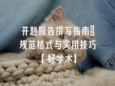 开题报告撰写指南：规范格式与实用技巧【好学术】