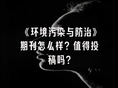 《环境污染与防治》期刊怎么样？值得投稿吗？