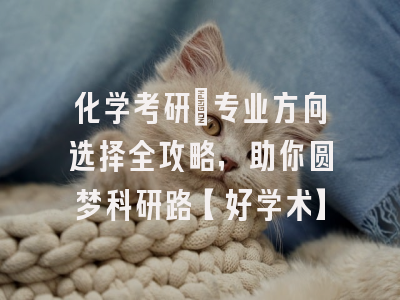 化学考研：专业方向选择全攻略，助你圆梦科研路【好学术】