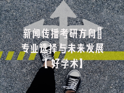 新闻传播考研方向：专业选择与未来发展【好学术】