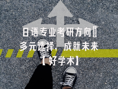 日语专业考研方向：多元选择，成就未来【好学术】