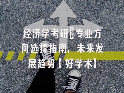 经济学考研：专业方向选择指南，未来发展趋势【好学术】