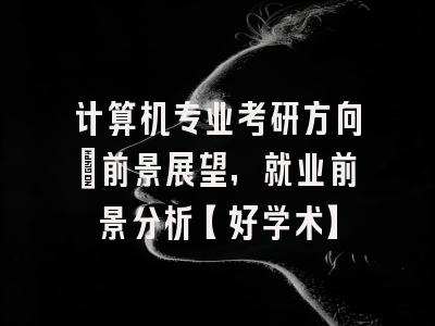 计算机专业考研方向：前景展望，就业前景分析【好学术】
