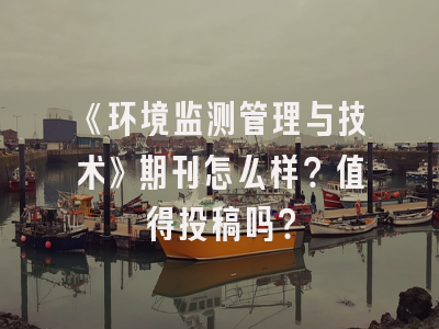 《环境监测管理与技术》期刊怎么样？值得投稿吗？