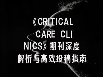 《CRITICAL CARE CLINICS》期刊深度解析与高效投稿指南
