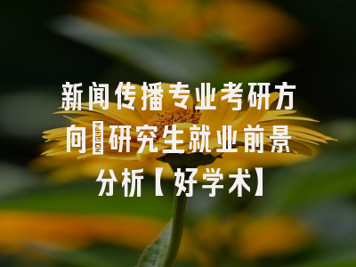 新闻传播专业考研方向：研究生就业前景分析【好学术】