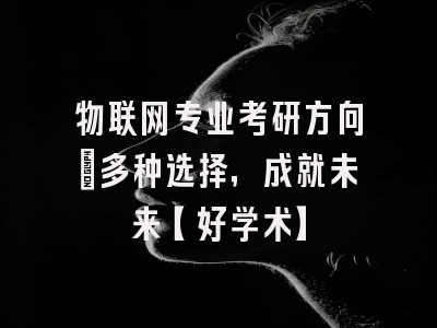 物联网专业考研方向：多种选择，成就未来【好学术】