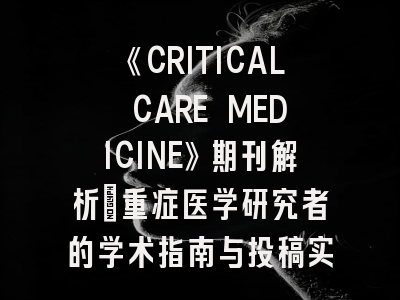 《CRITICAL CARE MEDICINE》期刊解析：重症医学研究者的学术指南与投稿实战技巧