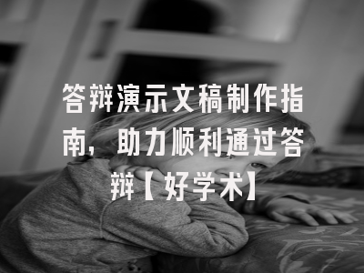 答辩演示文稿制作指南，助力顺利通过答辩【好学术】