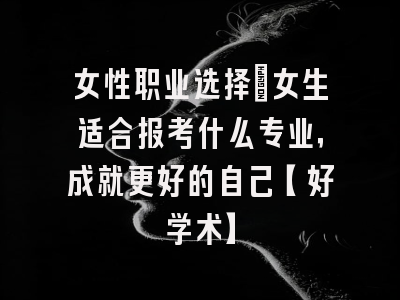 女性职业选择：女生适合报考什么专业，成就更好的自己【好学术】