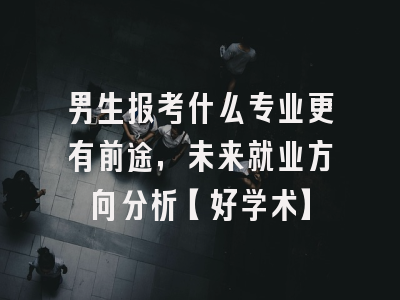男生报考什么专业更有前途，未来就业方向分析【好学术】