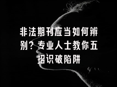 非法期刊应当如何辨别？专业人士教你五招识破陷阱