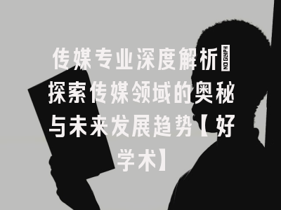 传媒专业深度解析：探索传媒领域的奥秘与未来发展趋势【好学术】