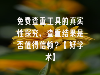 免费查重工具的真实性探究，查重结果是否值得信赖？【好学术】