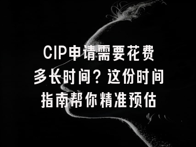 CIP申请需要花费多长时间？这份时间指南帮你精准预估