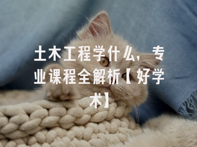 土木工程学什么，专业课程全解析【好学术】