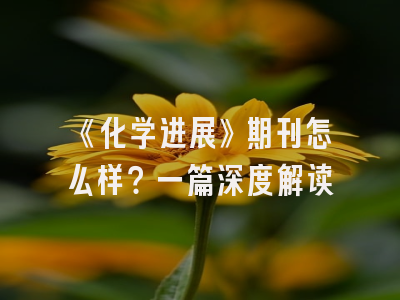 《化学进展》期刊怎么样？一篇深度解读