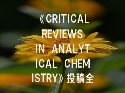 《CRITICAL REVIEWS IN ANALYTICAL CHEMISTRY》投稿全攻略：从选题到接收的深度解析