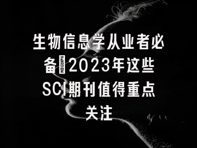 生物信息学从业者必备：2023年这些SCI期刊值得重点关注
