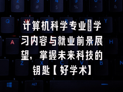 计算机科学专业：学习内容与就业前景展望，掌握未来科技的钥匙【好学术】
