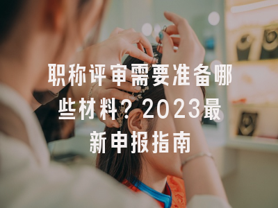 职称评审需要准备哪些材料？2023最新申报指南