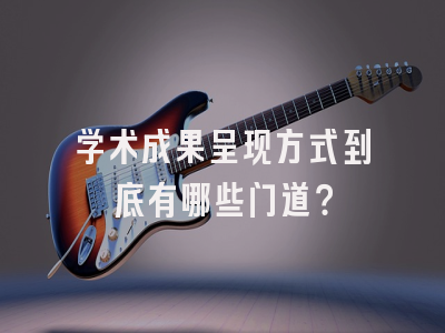 学术成果呈现方式到底有哪些门道？