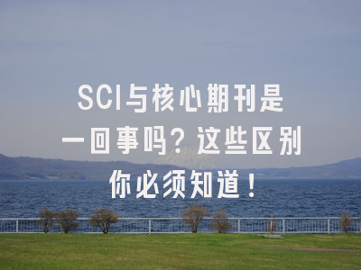 SCI与核心期刊是一回事吗？这些区别你必须知道！